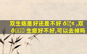 双生痣是好还是不好 🦢 ,双 🐛 生痣好不好,可以去掉吗